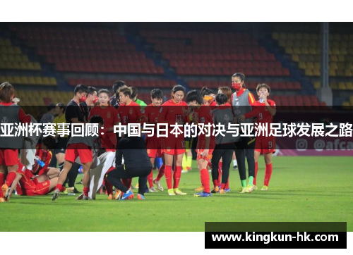 亚洲杯赛事回顾：中国与日本的对决与亚洲足球发展之路