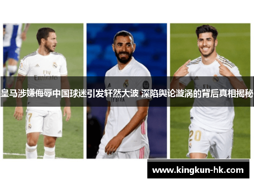 皇马涉嫌侮辱中国球迷引发轩然大波 深陷舆论漩涡的背后真相揭秘