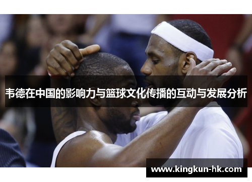 韦德在中国的影响力与篮球文化传播的互动与发展分析